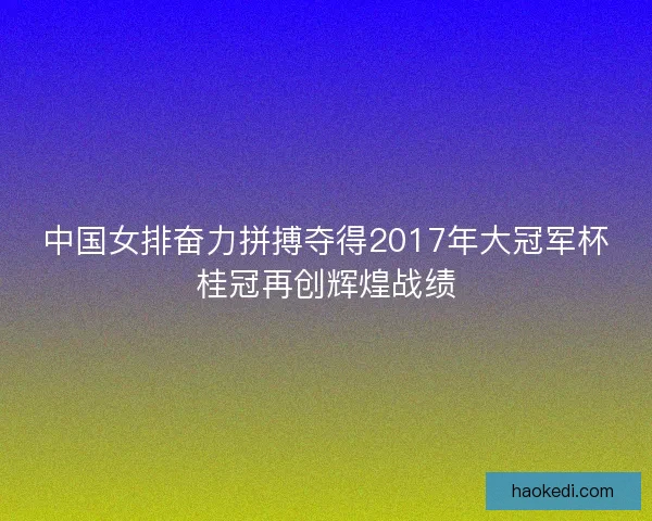 中国女排奋力拼搏夺得2017年大冠军杯桂冠再创辉煌战绩
