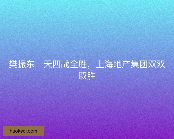 樊振东一天四战全胜，上海地产集团双双取胜