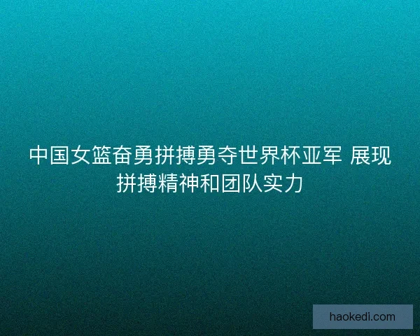 中国女篮奋勇拼搏勇夺世界杯亚军 展现拼搏精神和团队实力