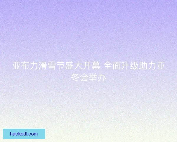 亚布力滑雪节盛大开幕 全面升级助力亚冬会举办