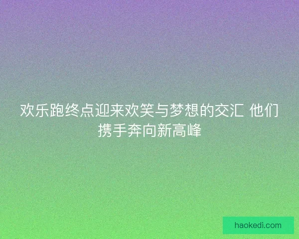 欢乐跑终点迎来欢笑与梦想的交汇 他们携手奔向新高峰