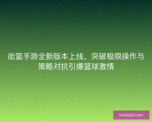 街篮手游全新版本上线，突破极限操作与策略对抗引爆篮球激情