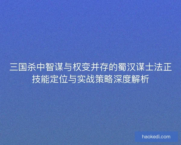 三国杀中智谋与权变并存的蜀汉谋士法正技能定位与实战策略深度解析