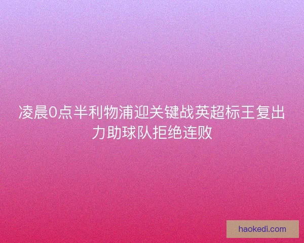 凌晨0点半利物浦迎关键战英超标王复出力助球队拒绝连败