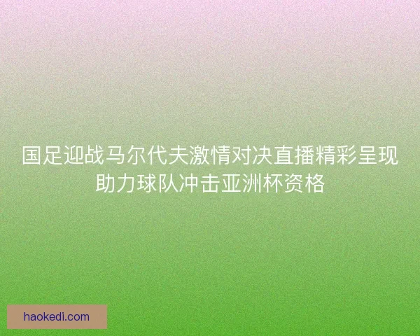 国足迎战马尔代夫激情对决直播精彩呈现助力球队冲击亚洲杯资格