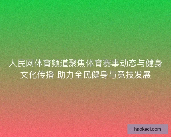 人民网体育频道聚焦体育赛事动态与健身文化传播 助力全民健身与竞技发展
