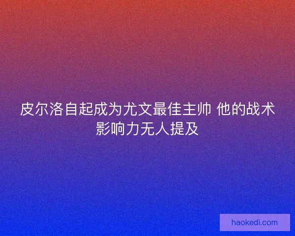 皮尔洛自起成为尤文最佳主帅 他的战术影响力无人提及