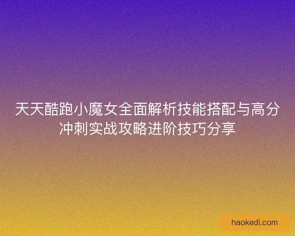 天天酷跑小魔女全面解析技能搭配与高分冲刺实战攻略进阶技巧分享