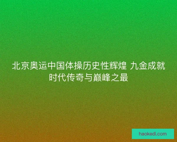 北京奥运中国体操历史性辉煌 九金成就时代传奇与巅峰之最