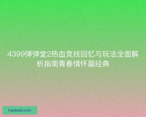 4399弹弹堂2热血竞技回忆与玩法全面解析指南青春情怀篇经典