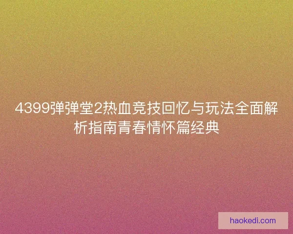 4399弹弹堂2热血竞技回忆与玩法全面解析指南青春情怀篇经典