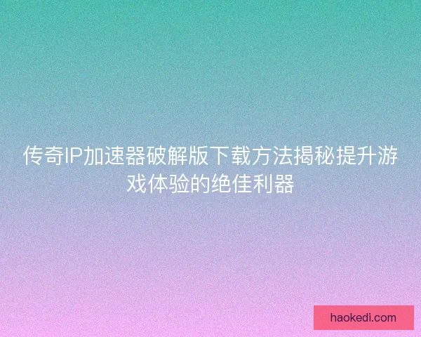 传奇IP加速器破解版下载方法揭秘提升游戏体验的绝佳利器