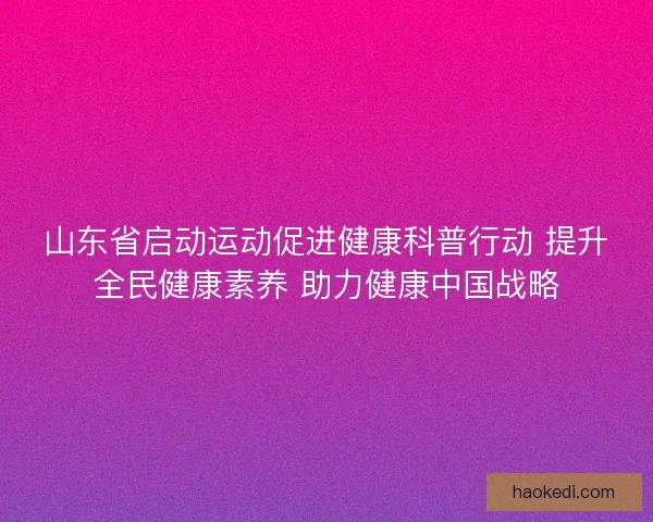山东省启动运动促进健康科普行动 提升全民健康素养 助力健康中国战略